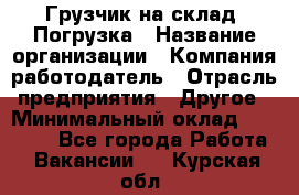 Грузчик на склад. Погрузка › Название организации ­ Компания-работодатель › Отрасль предприятия ­ Другое › Минимальный оклад ­ 20 000 - Все города Работа » Вакансии   . Курская обл.